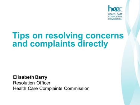 Tips on resolving concerns and complaints directly Elisabeth Barry Resolution Officer Health Care Complaints Commission.