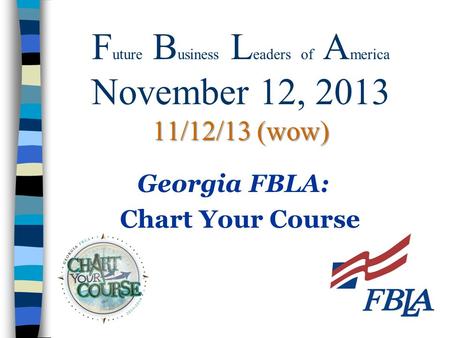 11/12/13 (wow) F uture B usiness L eaders of A merica November 12, 2013 11/12/13 (wow) Georgia FBLA: Chart Your Course.