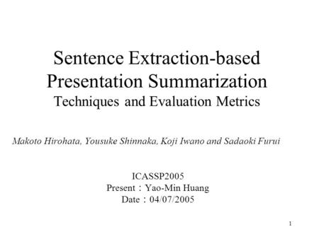 1 Sentence Extraction-based Presentation Summarization Techniques and Evaluation Metrics Makoto Hirohata, Yousuke Shinnaka, Koji Iwano and Sadaoki Furui.