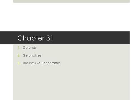 Chapter 31 1.Gerunds 2.Gerundives 3.The Passive Periphrastic.