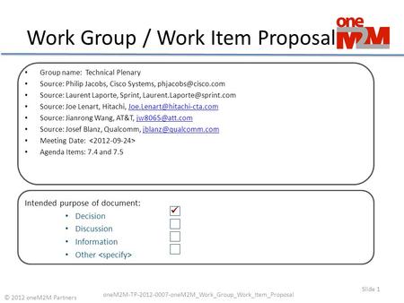 Work Group / Work Item Proposal Slide 1 © 2012 oneM2M Partners oneM2M-TP-2012-0007-oneM2M_Work_Group_Work_Item_Proposal Group name: Technical Plenary Source: