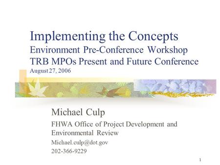 1 Implementing the Concepts Environment Pre-Conference Workshop TRB MPOs Present and Future Conference August 27, 2006 Michael Culp FHWA Office of Project.