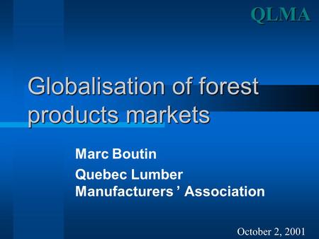 Globalisation of forest products markets Marc Boutin Quebec Lumber Manufacturers ’ Association October 2, 2001QLMA.