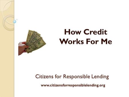 Citizens for Responsible Lending www.citizensforresponsiblelending.org How Credit Works For Me.