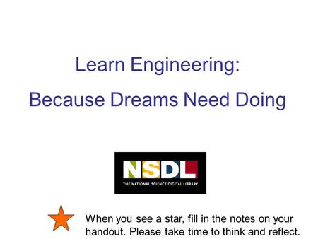 Learn Engineering: Because Dreams Need Doing When you see a star, fill in the notes on your handout. Please take time to think and reflect.