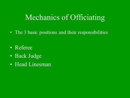 Mechanics of Officiating The 3 basic positions and their responsibilities Referee Back Judge Head Linesman.