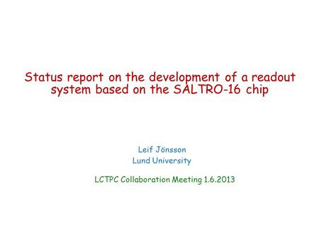 Status report on the development of a readout system based on the SALTRO-16 chip Leif Jönsson Lund University LCTPC Collaboration Meeting 1.6.2013.