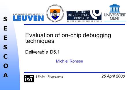 25 April 2000 SEESCOASEESCOA STWW - Programma Evaluation of on-chip debugging techniques Deliverable D5.1 Michiel Ronsse.