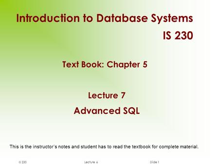 IS 230Lecture 6Slide 1 Lecture 7 Advanced SQL Introduction to Database Systems IS 230 This is the instructor’s notes and student has to read the textbook.