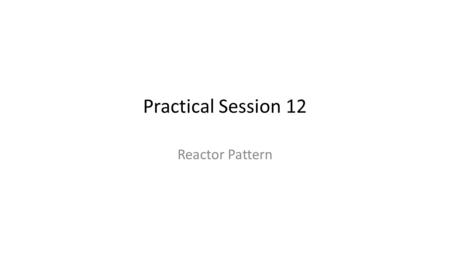 Practical Session 12 Reactor Pattern. Disadvantages of Thread per Client It's wasteful – Creating a new Thread is relatively expensive. – Each thread.