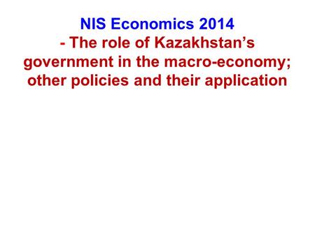 NIS Economics 2014 - The role of Kazakhstan’s government in the macro-economy; other policies and their application.