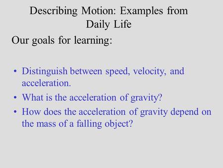Describing Motion: Examples from Daily Life Distinguish between speed, velocity, and acceleration. What is the acceleration of gravity? How does the acceleration.