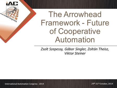 International Automation Congress - 2014 29 th -31 st October, 2014 The Arrowhead Framework - Future of Cooperative Automation Zsolt Szepessy, Gábor Singler,