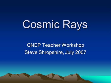 Cosmic Rays GNEP Teacher Workshop Steve Shropshire, July 2007.