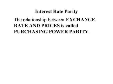 Interest Rate Parity The relationship between EXCHANGE RATE AND PRICES is called PURCHASING POWER PARITY.