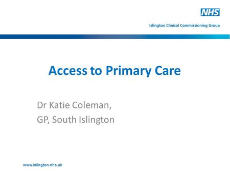 Access to Primary Care Dr Katie Coleman, GP, South Islington www.islington.nhs.uk.