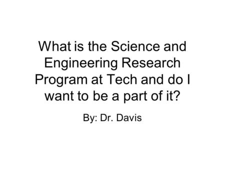 What is the Science and Engineering Research Program at Tech and do I want to be a part of it? By: Dr. Davis.