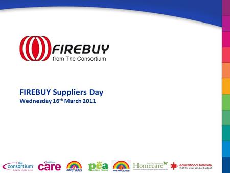 FIREBUY Suppliers Day Wednesday 16 th March 2011 from The Consortium.