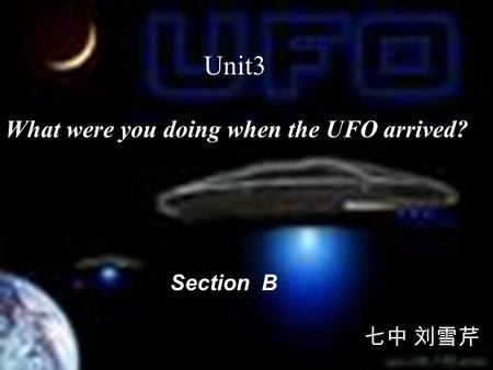 Unit3 What were you doing when the UFO arrived? Section B 七中 刘雪芹.