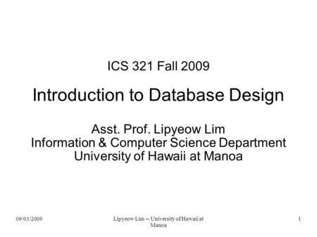 09/03/2009Lipyeow Lim -- University of Hawaii at Manoa 1 ICS 321 Fall 2009 Introduction to Database Design Asst. Prof. Lipyeow Lim Information & Computer.