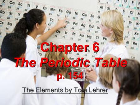 Chapter 6 The Periodic Table p. 154 The Elements by Tom Lehrer The Elements by Tom Lehrer.