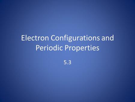 Electron Configurations and Periodic Properties 5.3.