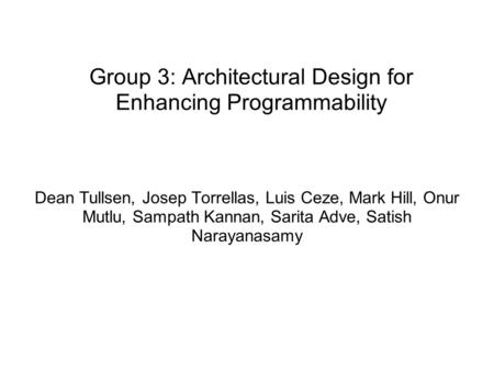 Group 3: Architectural Design for Enhancing Programmability Dean Tullsen, Josep Torrellas, Luis Ceze, Mark Hill, Onur Mutlu, Sampath Kannan, Sarita Adve,