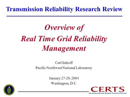 Overview of Real Time Grid Reliability Management Carl Imhoff Pacific Northwest National Laboratory January 27-29, 2004 Washington, D.C. Transmission Reliability.
