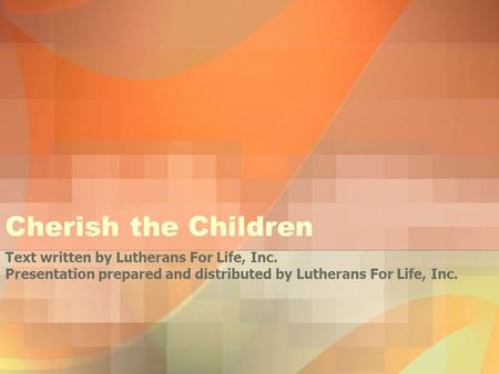Cherish the Children Text written by Lutherans For Life, Inc. Presentation prepared and distributed by Lutherans For Life, Inc.