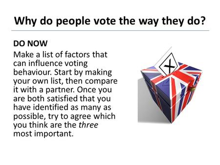 Why do people vote the way they do? DO NOW Make a list of factors that can influence voting behaviour. Start by making your own list, then compare it with.