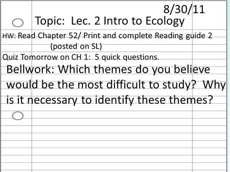 8/30/11 Topic: Lec. 2 Intro to Ecology HW: Read Chapter 52/ Print and complete Reading guide 2 (posted on SL) Quiz Tomorrow on CH 1: 5 quick questions.