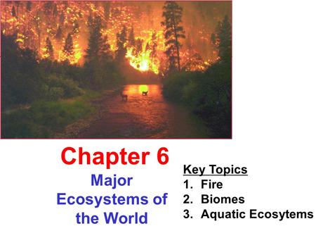 Major Ecosystems of the World Chapter 6 Key Topics 1.Fire 2.Biomes 3.Aquatic Ecosytems.