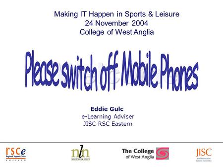 1 Welcome Eddie Gulc e-Learning Adviser JISC RSC Eastern Making IT Happen in Sports & Leisure 24 November 2004 College of West Anglia.