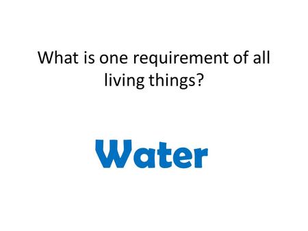 What is one requirement of all living things? Water.