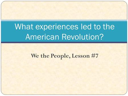 We the People, Lesson #7 What experiences led to the American Revolution?