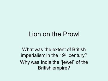Lion on the Prowl What was the extent of British imperialism in the 19 th century? Why was India the “jewel” of the British empire?