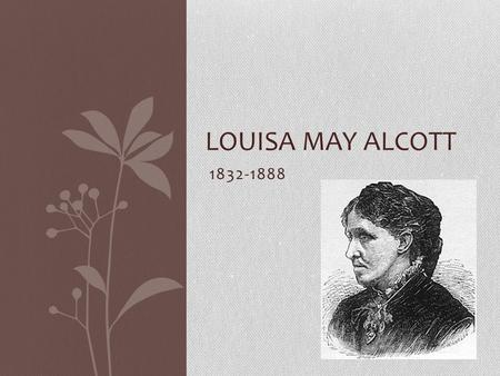 1832-1888 LOUISA MAY ALCOTT. Childhood Born in 1832 in Pennsylvania Her father was Amos Bronson Alcott, a well-known transcendentalist Her mother was.