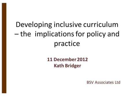 Developing inclusive curriculum – the implications for policy and practice 11 December 2012 Kath Bridger BSV Associates Ltd.