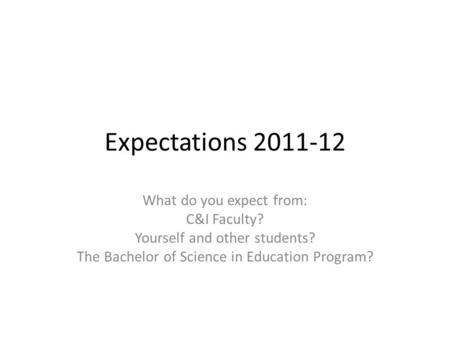 Expectations 2011-12 What do you expect from: C&I Faculty? Yourself and other students? The Bachelor of Science in Education Program?
