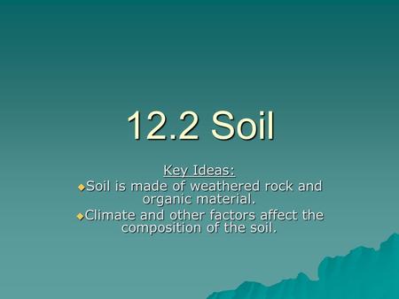 12.2 Soil Key Ideas: Soil is made of weathered rock and organic material. Climate and other factors affect the composition of the soil.