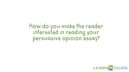 How do you make the reader interested in reading your persuasive opinion essay?
