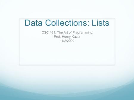Data Collections: Lists CSC 161: The Art of Programming Prof. Henry Kautz 11/2/2009.