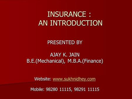 INSURANCE : AN INTRODUCTION INSURANCE : AN INTRODUCTION PRESENTED BY AJAY K. JAIN B.E.(Mechanical), M.B.A.(Finance) Website: www.sukhnidhey.com www.sukhnidhey.com.