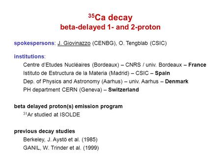 35 Ca decay beta-delayed 1- and 2-proton spokespersons: J. Giovinazzo (CENBG), O. Tengblab (CSIC) institutions: Centre d’Etudes Nucléaires (Bordeaux) –