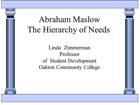 Abraham Maslow The Hierarchy of Needs Linda Zimmerman Professor of Student Development Oakton Community College.