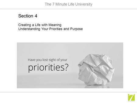 The 7 Minute Life University Section 4 Creating a Life with Meaning Understanding Your Priorities and Purpose.