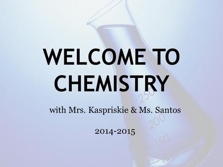 WELCOME TO CHEMISTRY with Mrs. Kaspriskie & Ms. Santos 2014-2015.