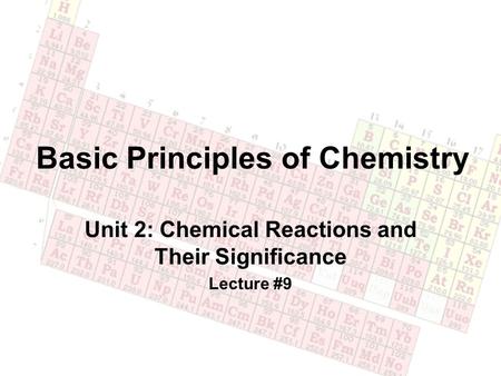 Basic Principles of Chemistry Unit 2: Chemical Reactions and Their Significance Lecture #9.