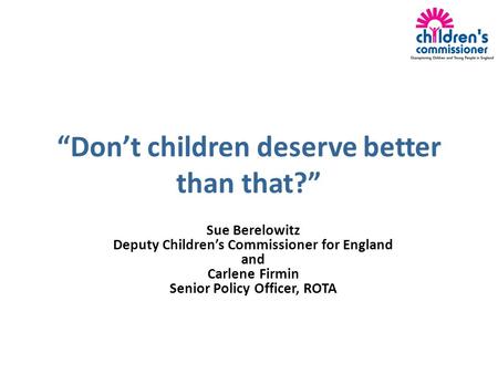 “Don’t children deserve better than that?” Sue Berelowitz Deputy Children’s Commissioner for England and Carlene Firmin Senior Policy Officer, ROTA.