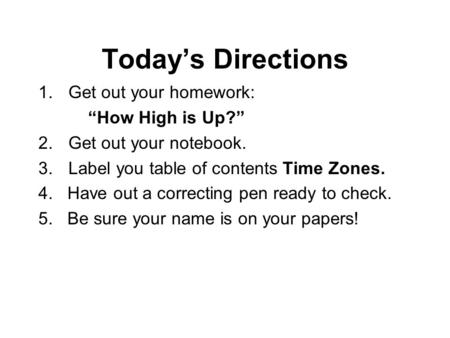 Today’s Directions 1.Get out your homework: “How High is Up?” 2.Get out your notebook. 3.Label you table of contents Time Zones. 4. Have out a correcting.